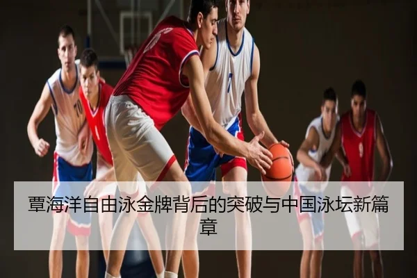 覃海洋自由泳金牌背后的突破与中国泳坛新篇章