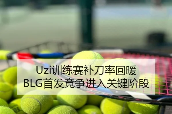 Uzi训练赛补刀率回暖 BLG首发竞争进入关键阶段