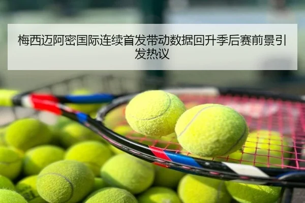 梅西迈阿密国际连续首发带动数据回升季后赛前景引发热议