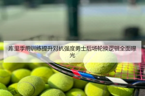 库里季前训练提升对抗强度勇士后场轮换逻辑全面曝光