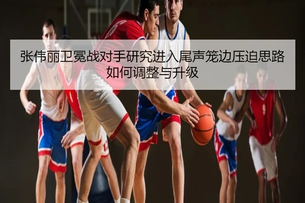 张伟丽卫冕战对手研究进入尾声笼边压迫思路如何调整与升级
