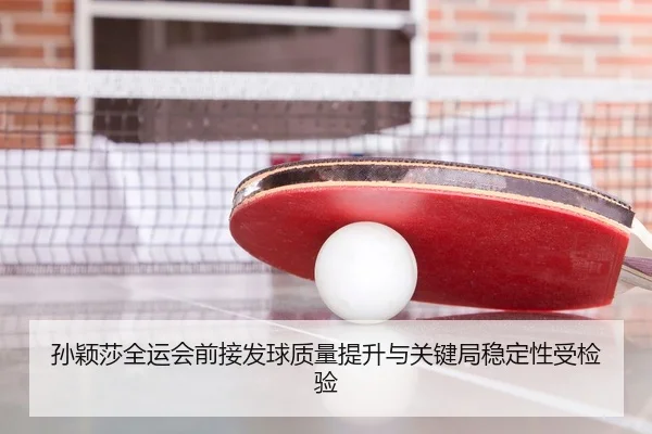 孙颖莎全运会前接发球质量提升与关键局稳定性受检验