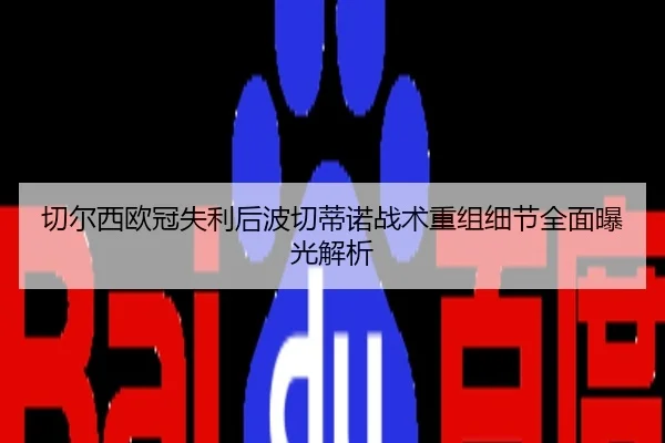 切尔西欧冠失利后波切蒂诺战术重组细节全面曝光解析