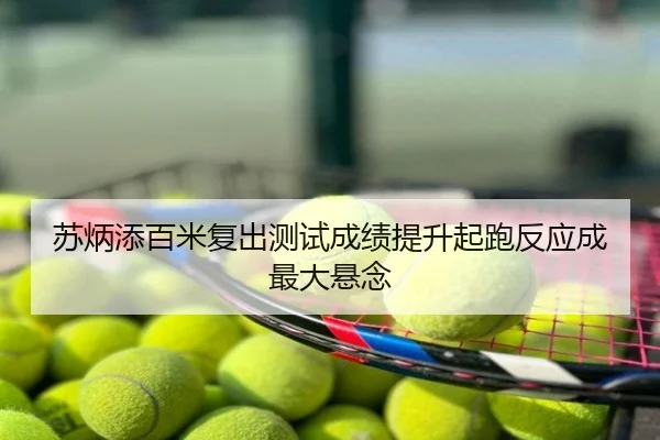 苏炳添百米复出测试成绩提升起跑反应成最大悬念