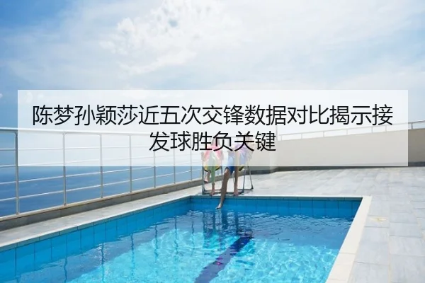 陈梦孙颖莎近五次交锋数据对比揭示接发球胜负关键